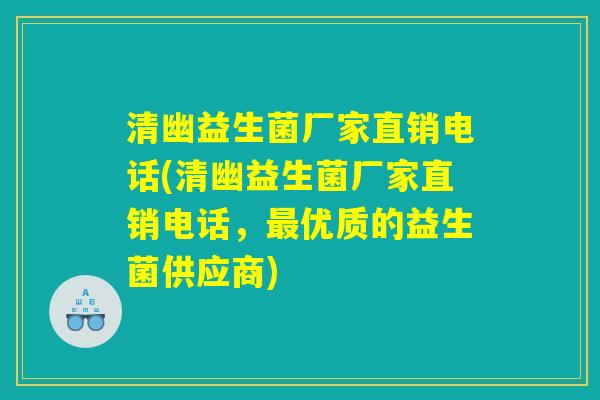 清幽益生菌厂家直销电话(清幽益生菌厂家直销电话，最优质的益生菌供应商)