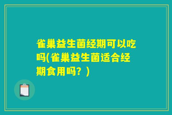 雀巢益生菌经期可以吃吗(雀巢益生菌适合经期食用吗？)