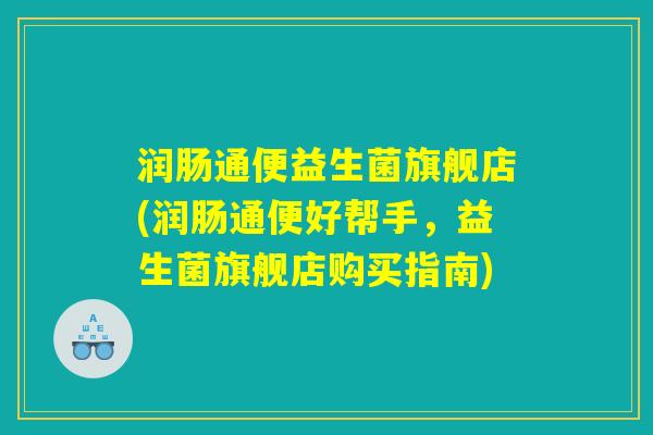 润肠通便益生菌旗舰店(润肠通便好帮手，益生菌旗舰店购买指南)