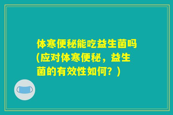 体寒便秘能吃益生菌吗(应对体寒便秘，益生菌的有效性如何？)