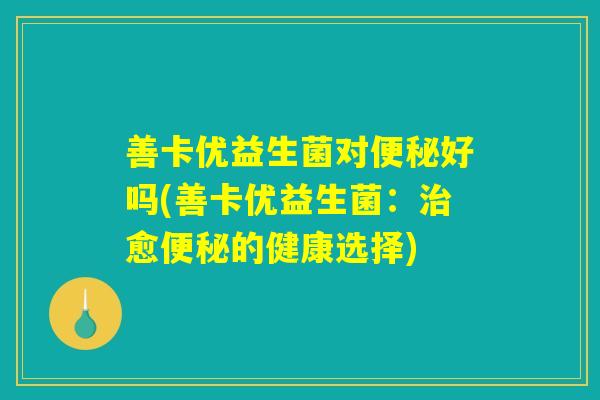 善卡优益生菌对便秘好吗(善卡优益生菌：治愈便秘的健康选择)