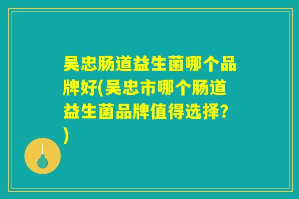 吴忠肠道益生菌哪个品牌好(吴忠市哪个肠道益生菌品牌值得选择？)