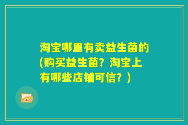 淘宝哪里有卖益生菌的(购买益生菌？淘宝上有哪些店铺可信？)