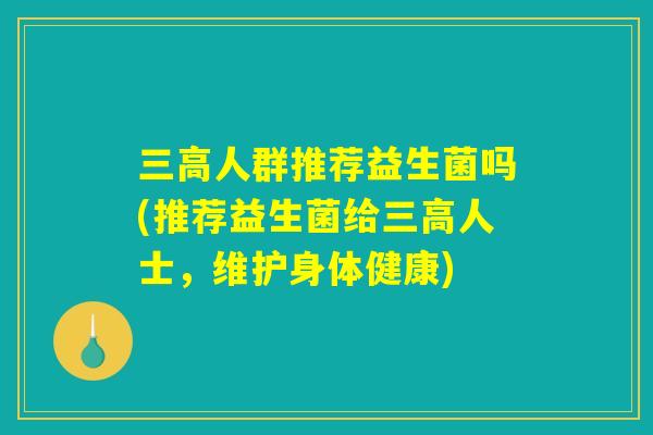 三高人群推荐益生菌吗(推荐益生菌给三高人士，维护身体健康)