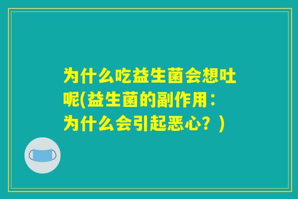为什么吃益生菌会想吐呢(益生菌的副作用：为什么会引起恶心？)