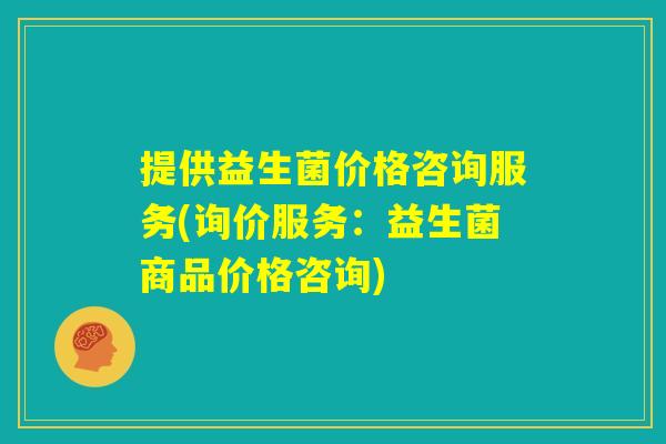 提供益生菌价格咨询服务(询价服务：益生菌商品价格咨询)