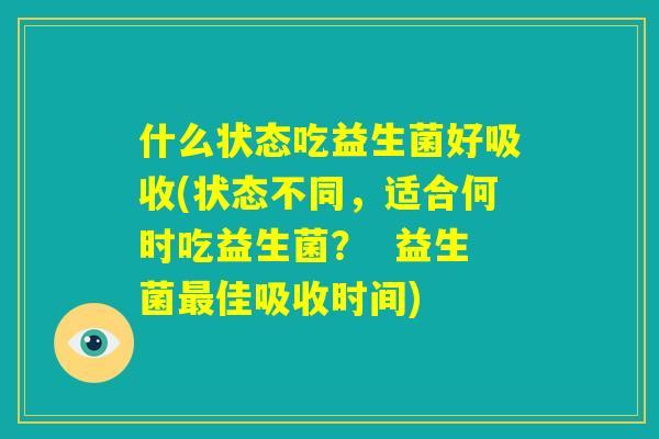 什么状态吃益生菌好吸收(状态不同，适合何时吃益生菌？  益生菌最佳吸收时间)