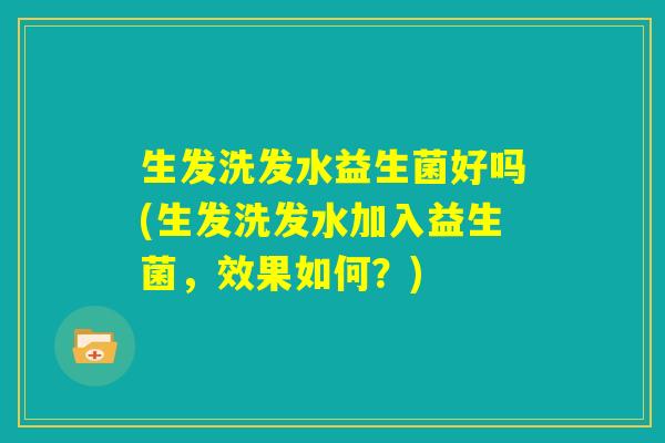 生发洗发水益生菌好吗(生发洗发水加入益生菌，效果如何？)