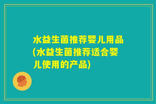 水益生菌推荐婴儿用品(水益生菌推荐适合婴儿使用的产品)