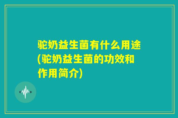 驼奶益生菌有什么用途(驼奶益生菌的功效和作用简介)