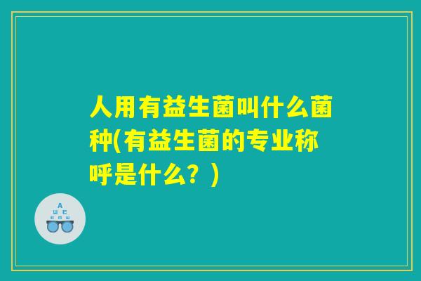 人用有益生菌叫什么菌种(有益生菌的专业称呼是什么？)