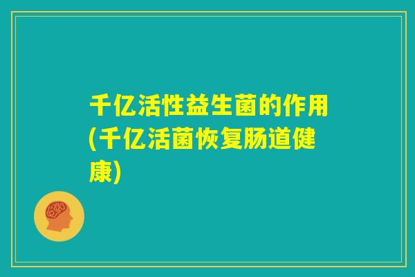 千亿活性益生菌的作用(千亿活菌恢复肠道健康)