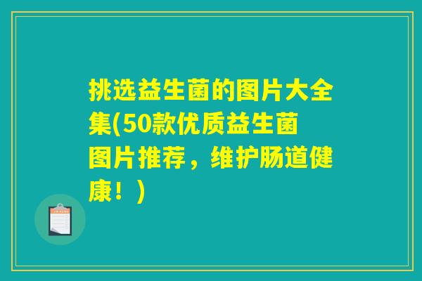 挑选益生菌的图片大全集(50款优质益生菌图片推荐，维护肠道健康！)