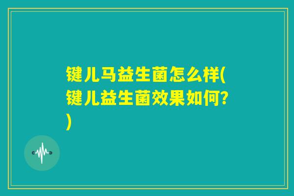 键儿马益生菌怎么样(键儿益生菌效果如何？)