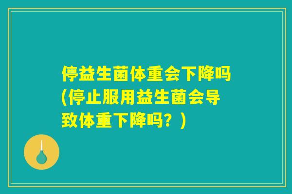 停益生菌体重会下降吗(停止服用益生菌会导致体重下降吗？)