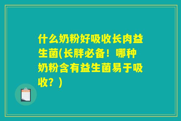 什么奶粉好吸收长肉益生菌(长胖必备！哪种奶粉含有益生菌易于吸收？)
