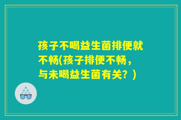 孩子不喝益生菌排便就不畅(孩子排便不畅,与未喝益生菌有关?) 孩子不喝益生菌排便就不畅(孩子排便不畅,与未喝益生菌有关?)
