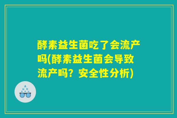 酵素益生菌吃了会流产吗(酵素益生菌会导致流产吗?安全性分析) 酵素益生菌吃了会流产吗(酵素益生菌会导致流产吗?安全性分析)