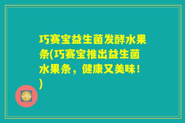 巧赛宝益生菌发酵水果条(巧赛宝推出益生菌水果条,健康又美味!) 巧赛宝益生菌发酵水果条(巧赛宝推出益生菌水果条,健康又美味!)