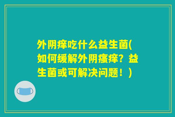 外阴痒吃什么益生菌(如何缓解外阴瘙痒？益生菌或可解决问题！)