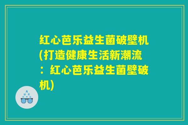 红心芭乐益生菌破壁机(打造健康生活新潮流：红心芭乐益生菌壁破机)