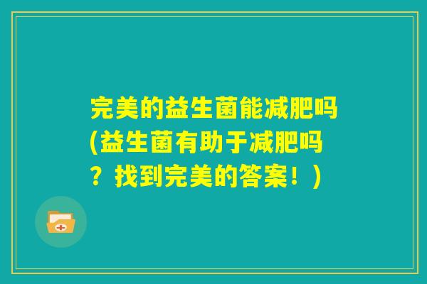 完美的益生菌能减肥吗(益生菌有助于减肥吗？找到完美的答案！)