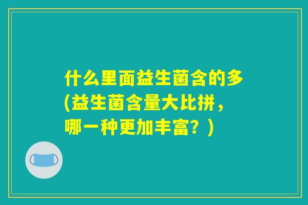 什么里面益生菌含的多(益生菌含量大比拼，哪一种更加丰富？)