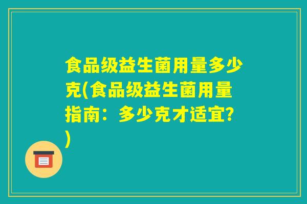 食品级益生菌用量多少克(食品级益生菌用量指南：多少克才适宜？)