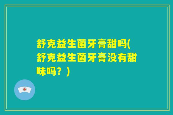 舒克益生菌牙膏甜吗(舒克益生菌牙膏没有甜味吗?) 舒克益生菌牙膏甜吗(舒克益生菌牙膏没有甜味吗?)