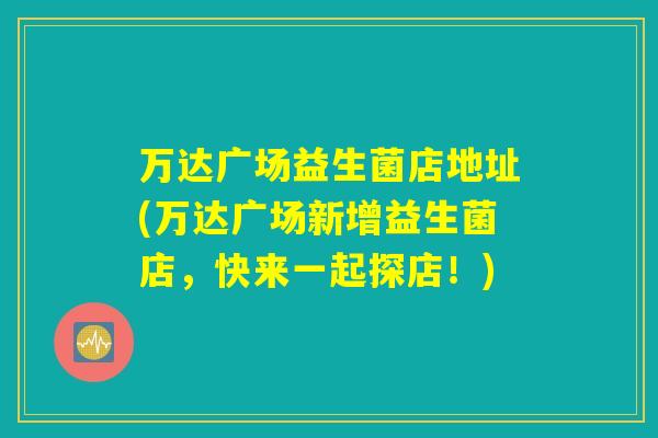 万达广场益生菌店地址(万达广场新增益生菌店，快来一起探店！)