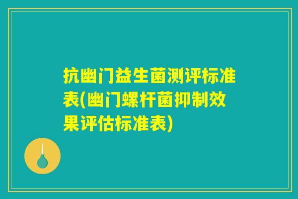 抗幽门益生菌测评标准表(幽门螺杆菌抑制效果评估标准表)