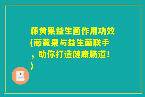藤黄果益生菌作用功效(藤黄果与益生菌联手，助你打造健康肠道！)