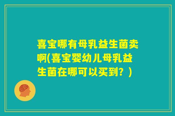 喜宝哪有母乳益生菌卖啊(喜宝婴幼儿母乳益生菌在哪可以买到？)