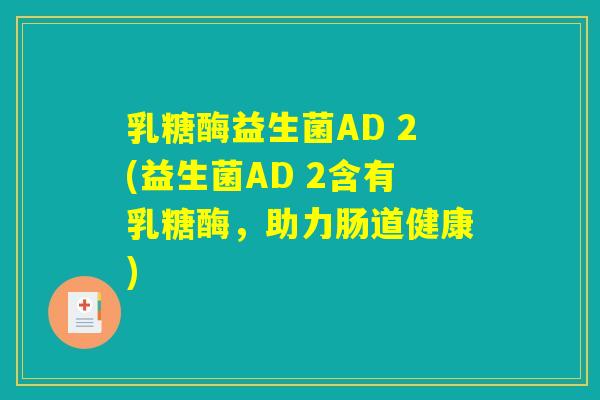 乳糖酶益生菌AD 2(益生菌AD 2含有乳糖酶,助力肠道健康) 乳糖酶益生菌AD 2(益生菌AD 2含有乳糖酶,助力肠道健康)