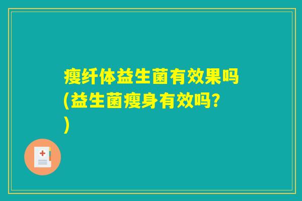 瘦纤体益生菌有效果吗(益生菌瘦身有效吗?) 瘦纤体益生菌有效果吗(益生菌瘦身有效吗?)