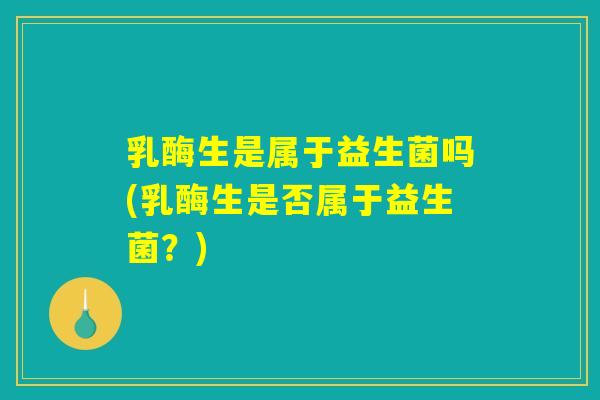 乳酶生是属于益生菌吗(乳酶生是否属于益生菌?) 乳酶生是属于益生菌吗(乳酶生是否属于益生菌?)