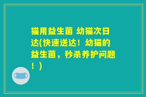 猫用益生菌 幼猫次日达(快速送达!幼猫的益生菌,秒杀养护问题!) 猫用益生菌 幼猫次日达(快速送达!幼猫的益生菌,秒杀养护问题!)