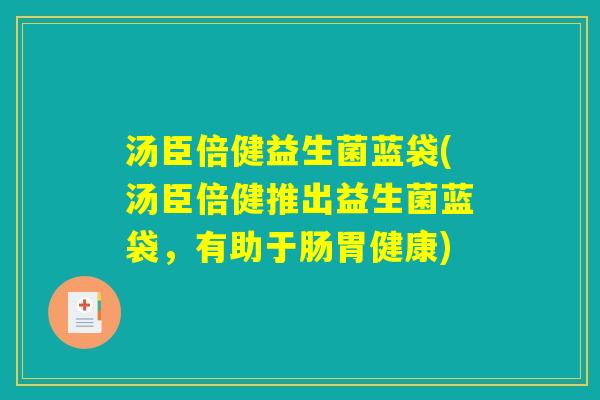 汤臣倍健益生菌蓝袋(汤臣倍健推出益生菌蓝袋，有助于肠胃健康)