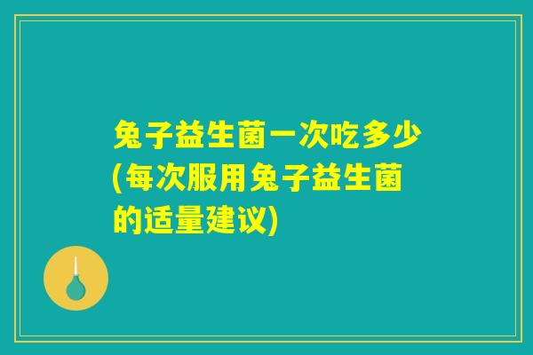 兔子益生菌一次吃多少(每次服用兔子益生菌的适量建议)