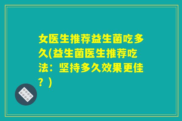 女医生推荐益生菌吃多久(益生菌医生推荐吃法：坚持多久效果更佳？)