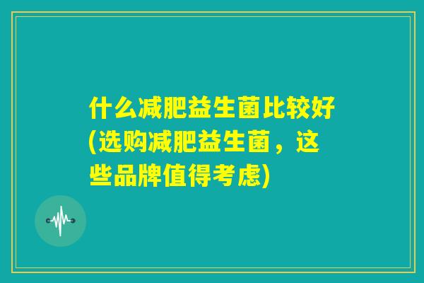 什么减肥益生菌比较好(选购减肥益生菌，这些品牌值得考虑)
