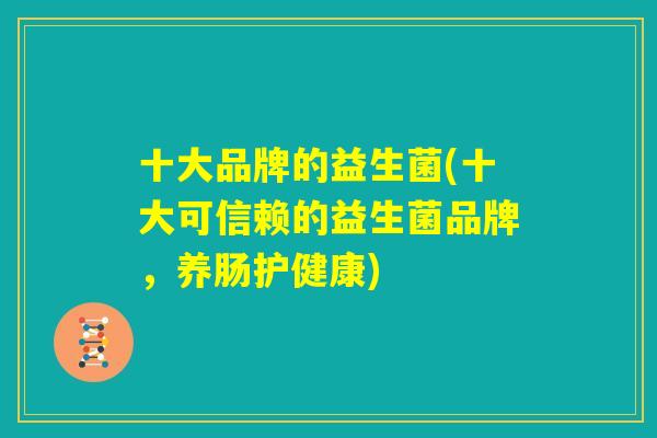 十大品牌的益生菌(十大可信赖的益生菌品牌,养肠护健康) 十大品牌的益生菌(十大可信赖的益生菌品牌,养肠护健康)
