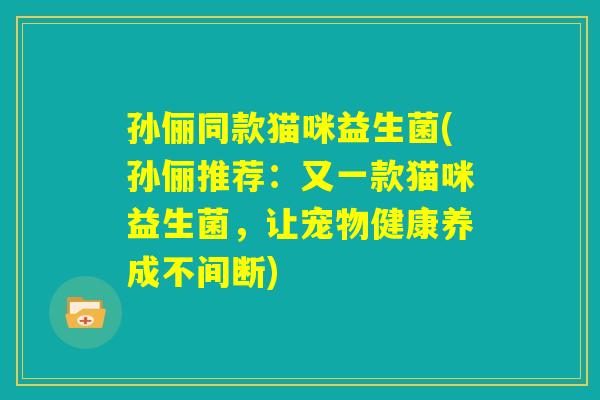 孙俪同款猫咪益生菌(孙俪推荐：又一款猫咪益生菌，让宠物健康养成不间断)