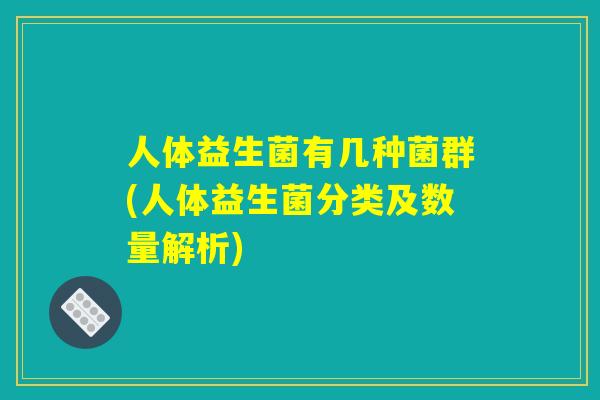 人体益生菌有几种菌群(人体益生菌分类及数量解析)