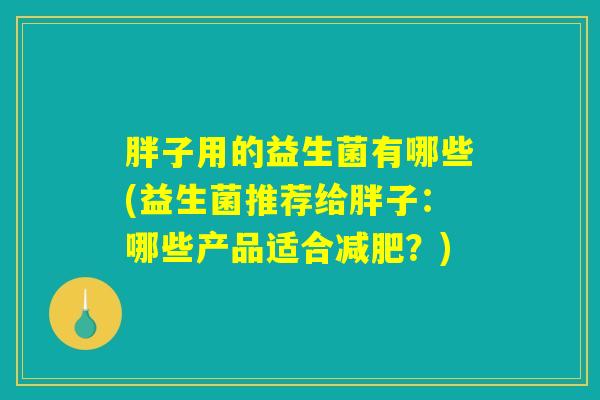 胖子用的益生菌有哪些(益生菌推荐给胖子:哪些产品适合减肥?) 胖子用的益生菌有哪些(益生菌推荐给胖子:哪些产品适合减肥?)