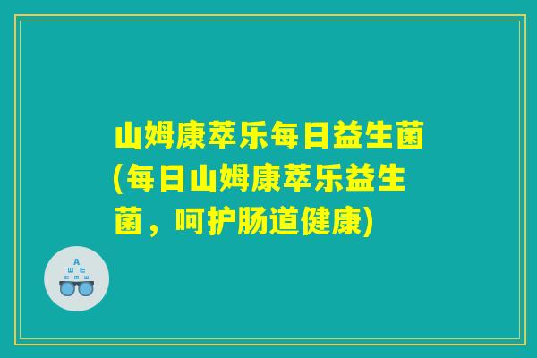 山姆康萃乐每日益生菌(每日山姆康萃乐益生菌，呵护肠道健康)