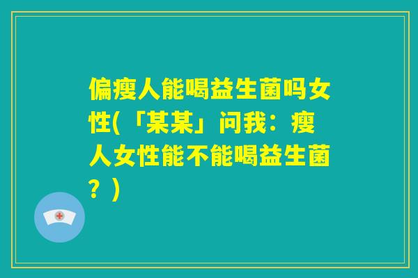 偏瘦人能喝益生菌吗女性(「某某」问我:瘦人女性能不能喝益生菌?) 偏瘦人能喝益生菌吗女性(「某某」问我:瘦人女性能不能喝益生菌?)