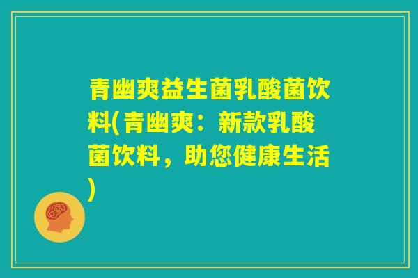 青幽爽益生菌乳酸菌饮料(青幽爽：新款乳酸菌饮料，助您健康生活)