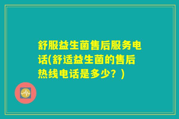 舒服益生菌售后服务电话(舒适益生菌的售后热线电话是多少？)