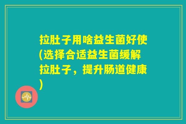 拉肚子用啥益生菌好使(选择合适益生菌缓解拉肚子，提升肠道健康)